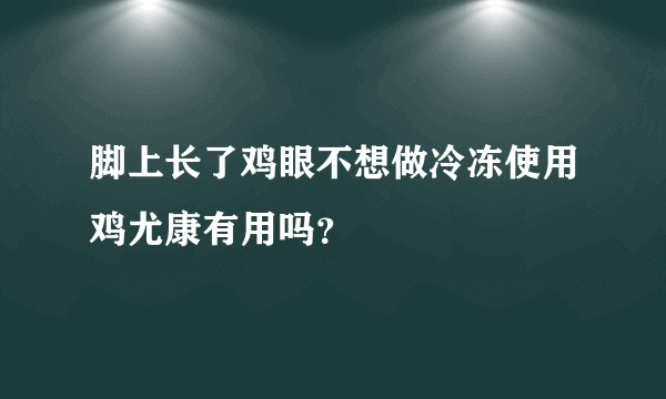 脚上长了鸡眼不想做冷冻使用鸡尤康有用吗？