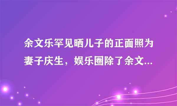 余文乐罕见晒儿子的正面照为妻子庆生，娱乐圈除了余文乐还有谁这样“踏实”？