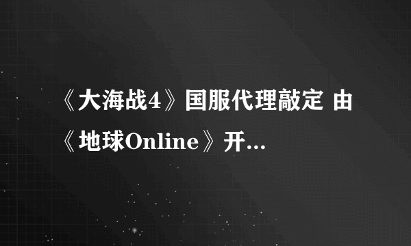 《大海战4》国服代理敲定 由《地球Online》开发商酷派天空获得