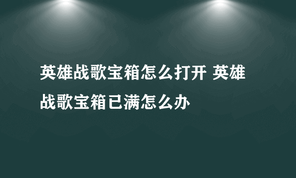 英雄战歌宝箱怎么打开 英雄战歌宝箱已满怎么办