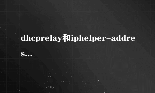 dhcprelay和iphelper-address区别是什么？