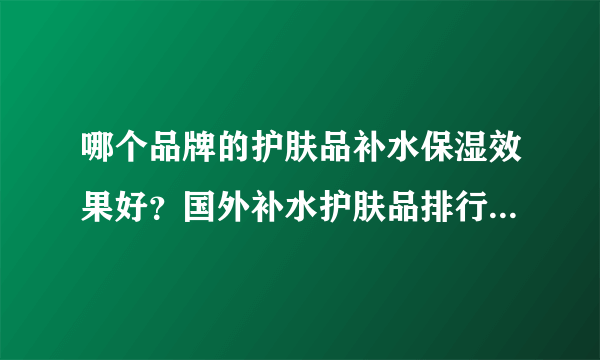 哪个品牌的护肤品补水保湿效果好？国外补水护肤品排行榜10强