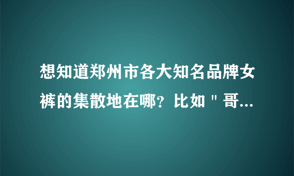 想知道郑州市各大知名品牌女裤的集散地在哪？比如＂哥弟，阿玛施，玖姿＂这类的品牌