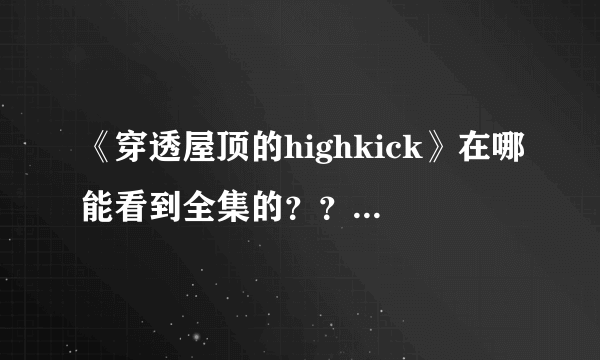 《穿透屋顶的highkick》在哪能看到全集的？？ 拜托给个链接 谢谢