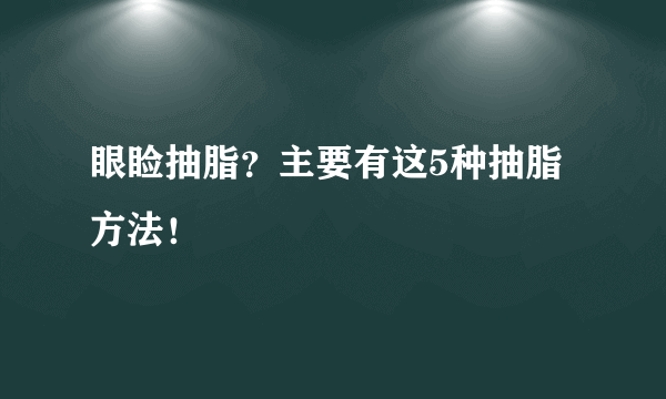 眼睑抽脂？主要有这5种抽脂方法！