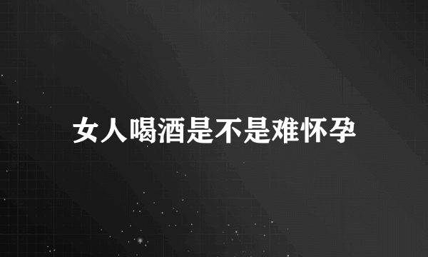 女人喝酒是不是难怀孕