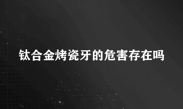 钛合金烤瓷牙的危害存在吗