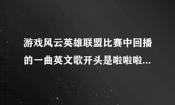 游戏风云英雄联盟比赛中回播的一曲英文歌开头是啦啦啦啦啦啦啦女音 高潮部分是男音