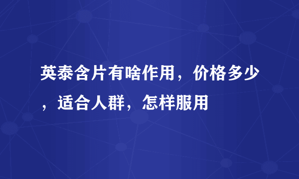 英泰含片有啥作用，价格多少，适合人群，怎样服用