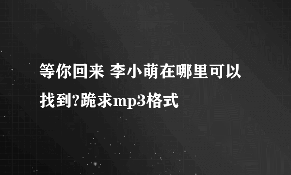 等你回来 李小萌在哪里可以找到?跪求mp3格式