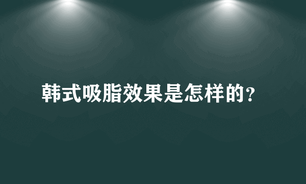 韩式吸脂效果是怎样的？