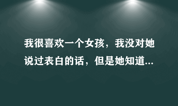 我很喜欢一个女孩，我没对她说过表白的话，但是她知道，我送她的东西她一件都没有用过，还会告诉我，下回