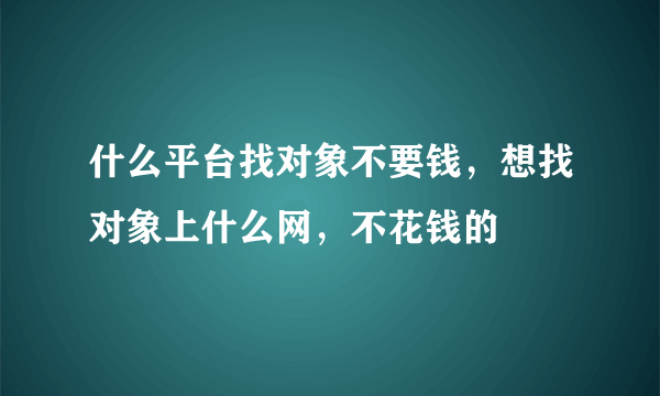 什么平台找对象不要钱，想找对象上什么网，不花钱的