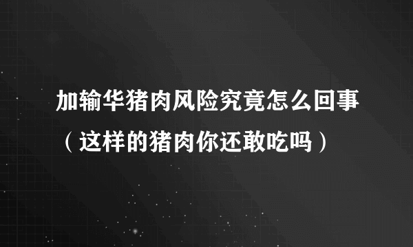 加输华猪肉风险究竟怎么回事（这样的猪肉你还敢吃吗）