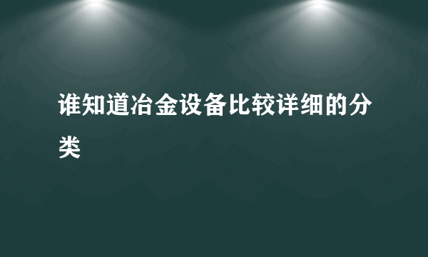 谁知道冶金设备比较详细的分类