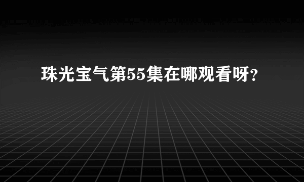 珠光宝气第55集在哪观看呀？