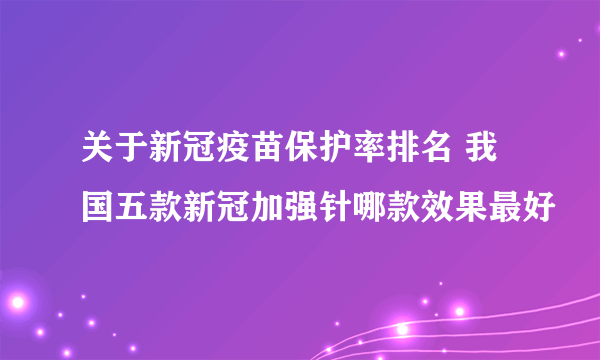 关于新冠疫苗保护率排名 我国五款新冠加强针哪款效果最好