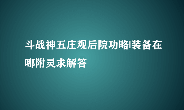 斗战神五庄观后院功略|装备在哪附灵求解答