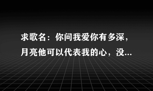 求歌名：你问我爱你有多深，月亮他可以代表我的心，没有人告诉你，只是他们他们还不够单纯。。。什么歌？