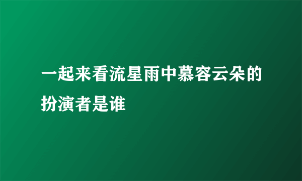 一起来看流星雨中慕容云朵的扮演者是谁