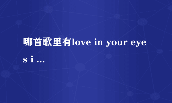 哪首歌里有love in your eyes i found you leave