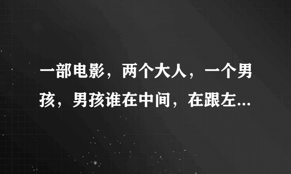 一部电影，两个大人，一个男孩，男孩谁在中间，在跟左边的女人叉叉哦哦，那个男人睡在右边，睡着了，女人