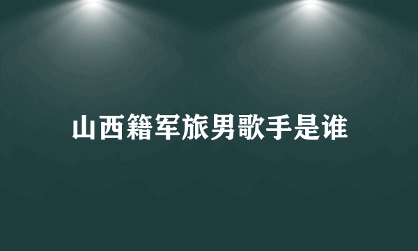 山西籍军旅男歌手是谁