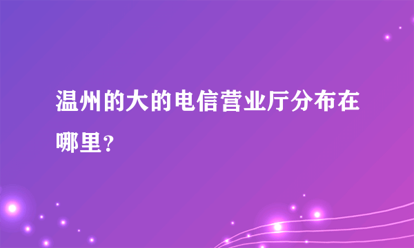 温州的大的电信营业厅分布在哪里？