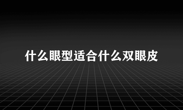 什么眼型适合什么双眼皮