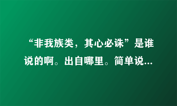 “非我族类，其心必诛”是谁说的啊。出自哪里。简单说说就可以勒