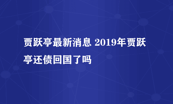 贾跃亭最新消息 2019年贾跃亭还债回国了吗