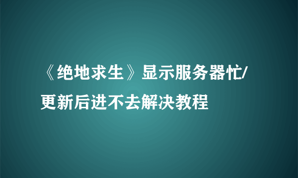 《绝地求生》显示服务器忙/更新后进不去解决教程