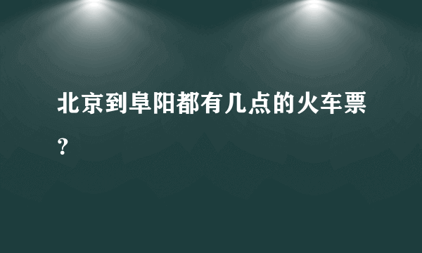 北京到阜阳都有几点的火车票？