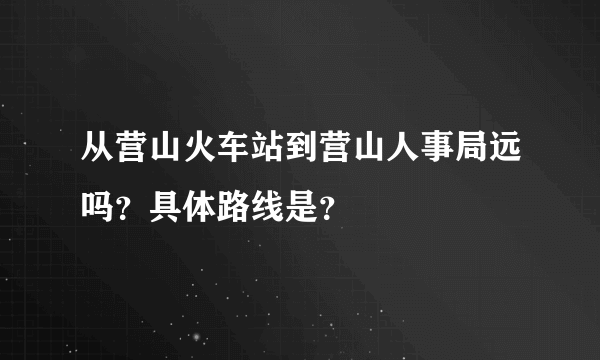 从营山火车站到营山人事局远吗？具体路线是？