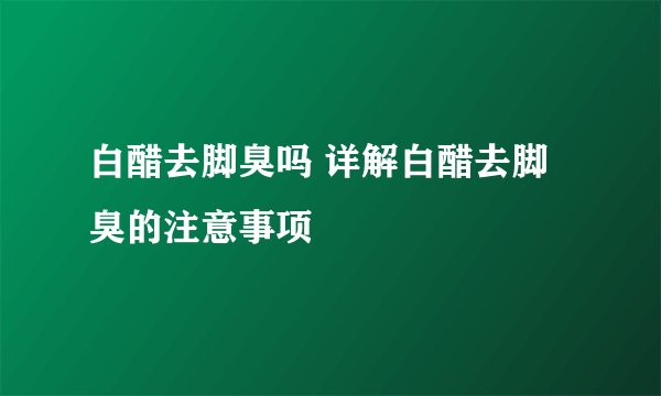 白醋去脚臭吗 详解白醋去脚臭的注意事项