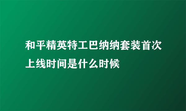 和平精英特工巴纳纳套装首次上线时间是什么时候