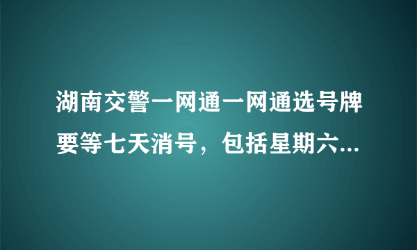 湖南交警一网通一网通选号牌要等七天消号，包括星期六星期天不？我已经等了八天了 进去还是显示我已经预选