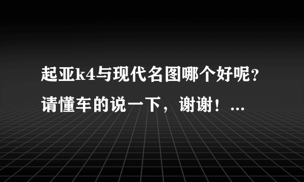 起亚k4与现代名图哪个好呢？请懂车的说一下，谢谢！（车型在15万左右，车托滚出）