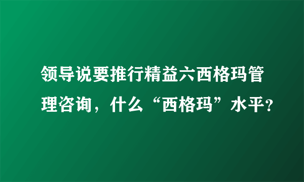 领导说要推行精益六西格玛管理咨询，什么“西格玛”水平？