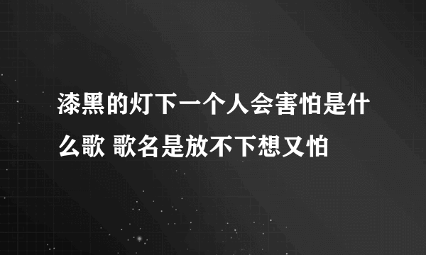 漆黑的灯下一个人会害怕是什么歌 歌名是放不下想又怕