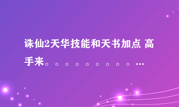 诛仙2天华技能和天书加点 高手来。。。。。。。。。。。。。