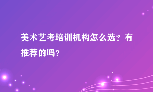 美术艺考培训机构怎么选？有推荐的吗？