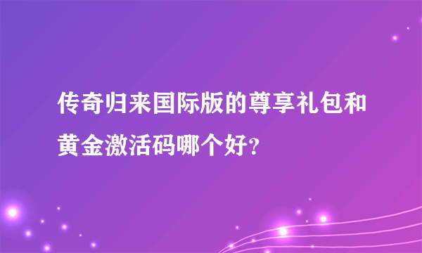 传奇归来国际版的尊享礼包和黄金激活码哪个好？