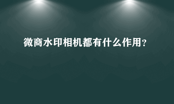 微商水印相机都有什么作用？