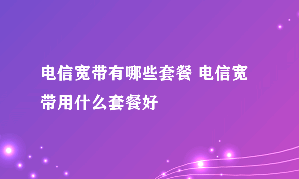 电信宽带有哪些套餐 电信宽带用什么套餐好