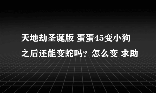 天地劫圣诞版 蛋蛋45变小狗之后还能变蛇吗？怎么变 求助