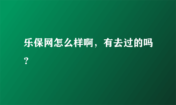 乐保网怎么样啊，有去过的吗？