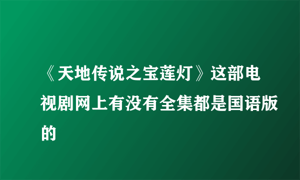 《天地传说之宝莲灯》这部电视剧网上有没有全集都是国语版的