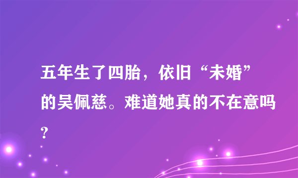 五年生了四胎，依旧“未婚”的吴佩慈。难道她真的不在意吗？