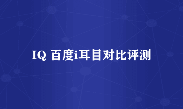 IQ 百度i耳目对比评测